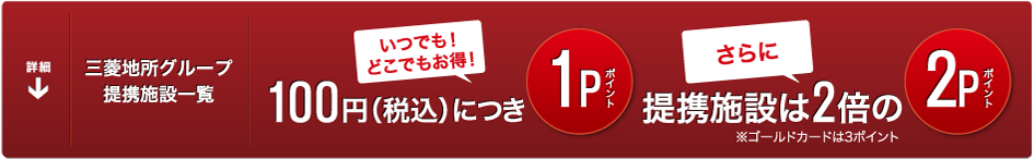 三菱地所グループ提携施設一覧 いつでも!どこでもお得!100円(税込)につき1Pポイント さらに提携施設は2倍の2Pポイント ※ゴールドカードは3ポイント