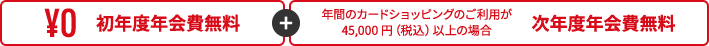 初年度年会費無料年間のカードショッピングのご利用が45,000 円（税込）以上の場合次年度年会費無料