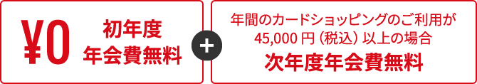 初年度年会費無料年間のカードショッピングのご利用が45,000 円（税込）以上の場合次年度年会費無料